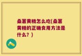 桑葚黄精怎么吃(桑葚黄精的正确食用方法是什么？)