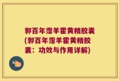 郭百年霪羊霍黄精胶囊(郭百年霪羊霍黄精胶囊：功效与作用详解)