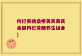 枸杞黄精桑椹黄芪黄芪桑椹枸杞黄精养生组合)
