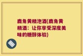 鹿角黄精泡酒(鹿角黄精酒：让你享受深度美味的糖醇体验)