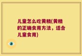 儿童怎么吃黄精(黄精的正确食用方法，适合儿童食用)