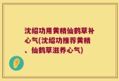 沈绍功用黄精仙鹤草补心气(沈绍功推荐黄精、仙鹤草滋养心气)