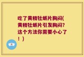 吃了黄精牡蛎片胸闷(黄精牡蛎片引发胸闷？这个方法你需要小心了！)