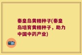 秦皇岛黄精种子(秦皇岛培育黄精种子，助力中国中药产业)