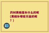 药材黄精是补什么的呢(黄精补哪些方面的呢？)