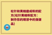 松针和黄精磨成粉的配方(松针黄精粉配方：制作你的理想中的保健品)