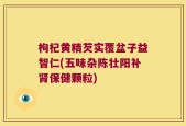 枸杞黄精芡实覆盆子益智仁(五味杂陈壮阳补肾保健颗粒)