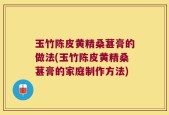 玉竹陈皮黄精桑葚膏的做法(玉竹陈皮黄精桑葚膏的家庭制作方法)