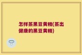 怎样蒸黑豆黄精(蒸出健康的黑豆黄精)