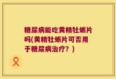 糖尿病能吃黄精牡蛎片吗(黄精牡蛎片可否用于糖尿病治疗？)