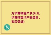 九华黄精亩产多少(九华黄精亩均产收益高，农民受益)