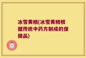冰雪黄精(冰雪黄精根据传统中药方制成的保健品)