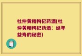 杜仲黄精枸杞药酒(杜仲黄精枸杞药酒：延年益寿的秘密)