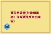 甘孜州黄精(甘孜州黄精：保存藏医文化的瑰宝)