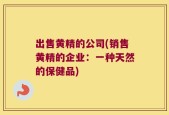 出售黄精的公司(销售黄精的企业：一种天然的保健品)