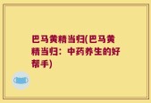 巴马黄精当归(巴马黄精当归：中药养生的好帮手)