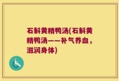 石斛黄精鸭汤(石斛黄精鸭汤——补气养血，滋润身体)
