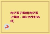枸杞莲子黄精(枸杞莲子黄精，滋补养生好选择)