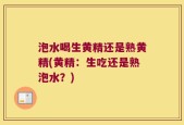 泡水喝生黄精还是熟黄精(黄精：生吃还是熟泡水？)