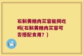 石斛黄精肉苁容能同吃吗(石斛黄精肉苁容可否搭配食用？)