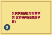 芡实黄精粥(芡实黄精粥 营养美味的健康早餐)