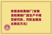 安徽青阳黄精厂(安徽青阳黄精厂因生产不规范被罚款，罚款金额高达数百万元)