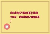 咖啡枸杞黄精茶(健康好味：咖啡枸杞黄精茶)