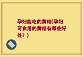 孕妇能吃的黄精(孕妇可食用的黄精有哪些好处？)