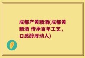 成都产黄精酒(成都黄精酒 传承百年工艺，口感醇厚动人)