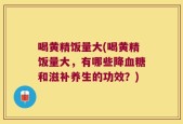 喝黄精饭量大(喝黄精饭量大，有哪些降血糖和滋补养生的功效？)