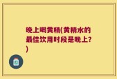 晚上喝黄精(黄精水的最佳饮用时段是晚上？)