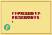 石斛黄精酒直播(石斛黄精酒直播带来惊喜！)