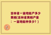 吉林省一亩地能产多少黄精(吉林省黄精产量：一亩地能种多少？)