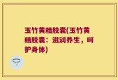 玉竹黄精胶囊(玉竹黄精胶囊：滋润养生，呵护身体)