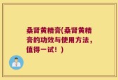 桑肾黄精膏(桑肾黄精膏的功效与使用方法，值得一试！)