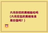 六月份挖的黄精能吃吗(六月挖出的黄精有食用价值吗？)
