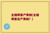 全国哪里产黄精(全国哪里出产黄精？)