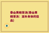 泰山黄精茶汤(泰山黄精茶汤：滋补身体的佳品)