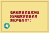 吃黄精赞育胶囊果冻精(吃黄精赞育胶囊的果冻状产品如何？)