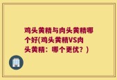 鸡头黄精与肉头黄精哪个好(鸡头黄精VS肉头黄精：哪个更优？)