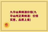 九华山黄精酒价格(九华山纯正黄精酒：价格实惠，品质上乘)