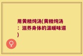 用黄精炖汤(黄精炖汤：滋养身体的温暖味道)