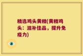 精选鸡头黄精(黄精鸡头：滋补佳品，提升免疫力)