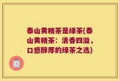 泰山黄精茶是绿茶(泰山黄精茶：清香四溢，口感醇厚的绿茶之选)