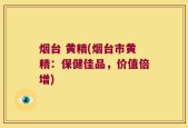 烟台 黄精(烟台市黄精：保健佳品，价值倍增)