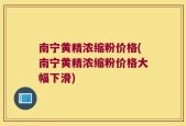 南宁黄精浓缩粉价格(南宁黄精浓缩粉价格大幅下滑)