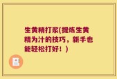 生黄精打浆(提炼生黄精为汁的技巧，新手也能轻松打好！)