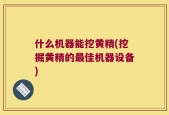 什么机器能挖黄精(挖掘黄精的最佳机器设备)
