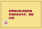 制黄精壮阳(制衡阳痿早泄的有效中药：黄精壮阳)