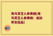 海马灵芝人参黄精(海马灵芝人参黄精：滋润养生佳品)